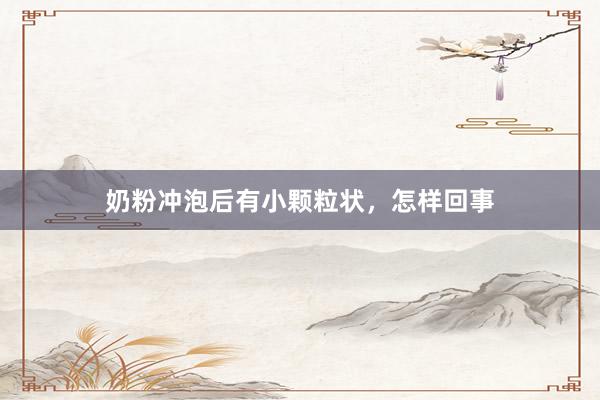 奶粉冲泡后有小颗粒状，怎样回事